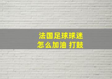 法国足球球迷怎么加油 打鼓